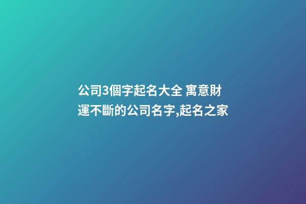 公司3個字起名大全 寓意財運不斷的公司名字,起名之家-第1張-公司起名-玄機派